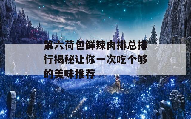第六荷包鲜辣肉排总排行揭秘让你一次吃个够的美味推荐