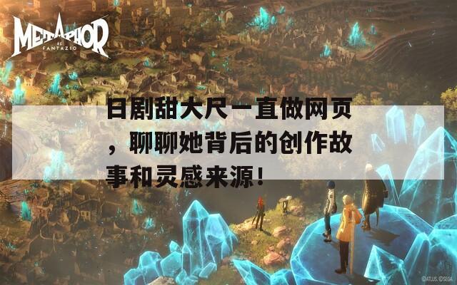 日剧甜大尺一直做网页，聊聊她背后的创作故事和灵感来源！