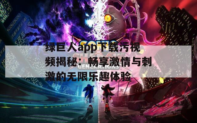 绿巨人app下载污视频揭秘：畅享激情与刺激的无限乐趣体验