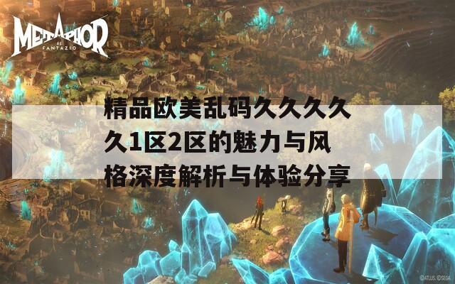 精品欧美乱码久久久久久1区2区的魅力与风格深度解析与体验分享