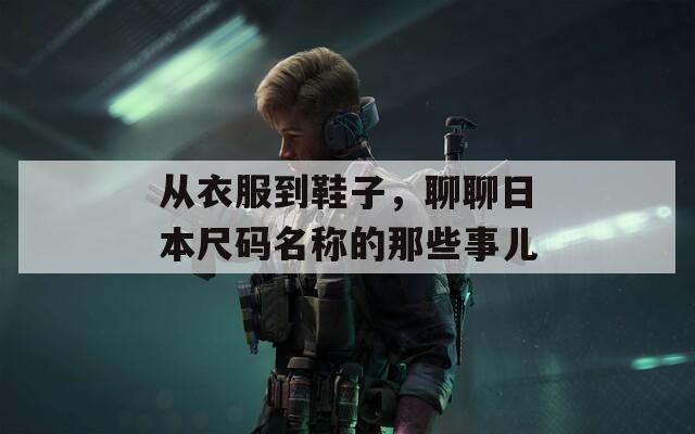 从衣服到鞋子，聊聊日本尺码名称的那些事儿