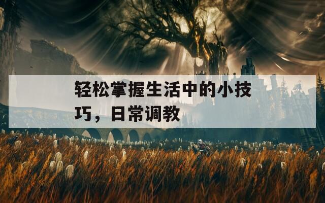 轻松掌握生活中的小技巧，日常调教