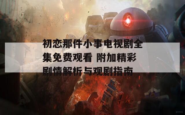 初恋那件小事电视剧全集免费观看 附加精彩剧情解析与观剧指南
