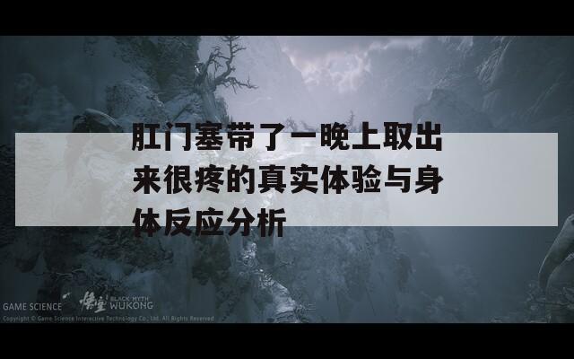 肛门塞带了一晚上取出来很疼的真实体验与身体反应分析