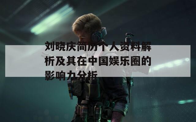 刘晓庆简历个人资料解析及其在中国娱乐圈的影响力分析