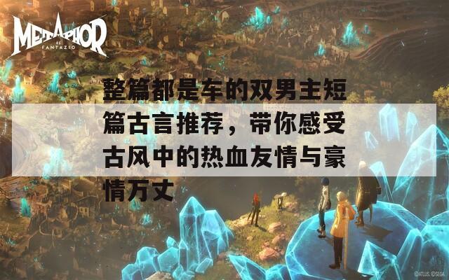 整篇都是车的双男主短篇古言推荐，带你感受古风中的热血友情与豪情万丈