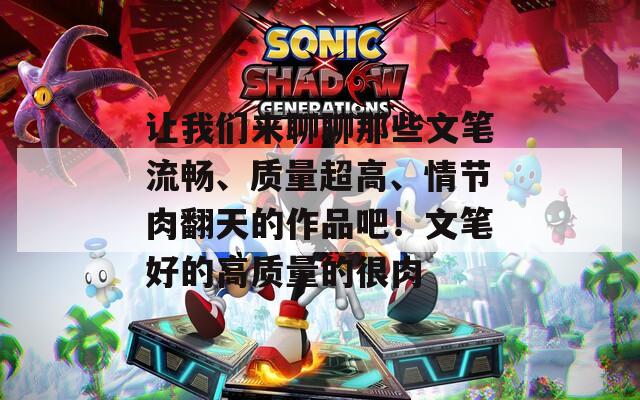 让我们来聊聊那些文笔流畅、质量超高、情节肉翻天的作品吧！文笔好的高质量的很肉