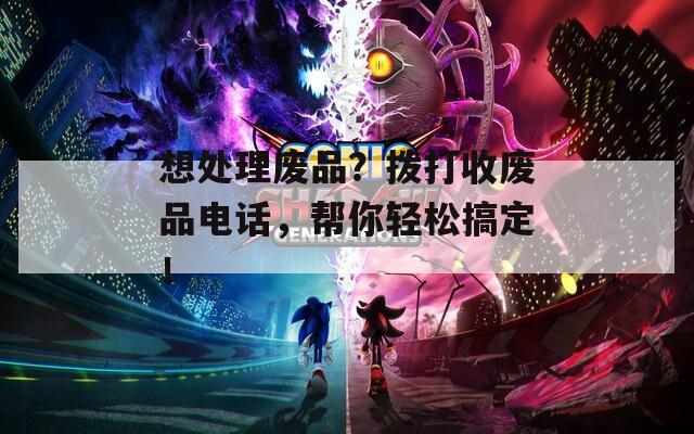 想处理废品？拨打收废品电话，帮你轻松搞定！