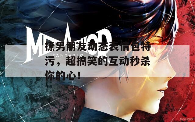 撩男朋友动态表情包特污，超搞笑的互动秒杀你的心！
