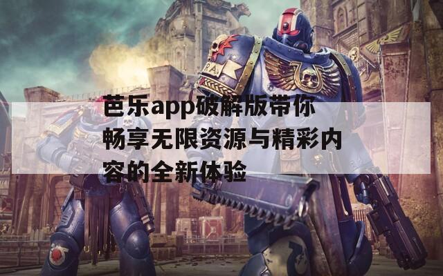 芭乐app破解版带你畅享无限资源与精彩内容的全新体验
