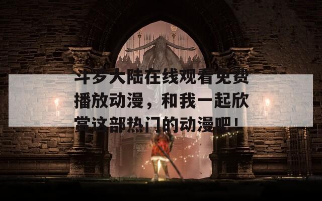 斗罗大陆在线观看免费播放动漫，和我一起欣赏这部热门的动漫吧！