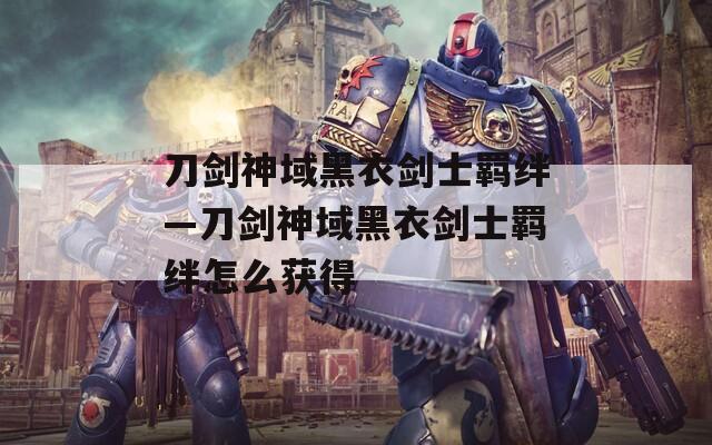 刀剑神域黑衣剑士羁绊—刀剑神域黑衣剑士羁绊怎么获得
