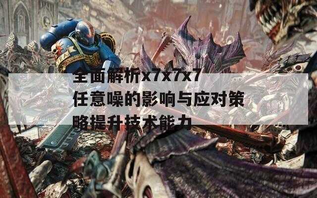 全面解析x7x7x7任意噪的影响与应对策略提升技术能力