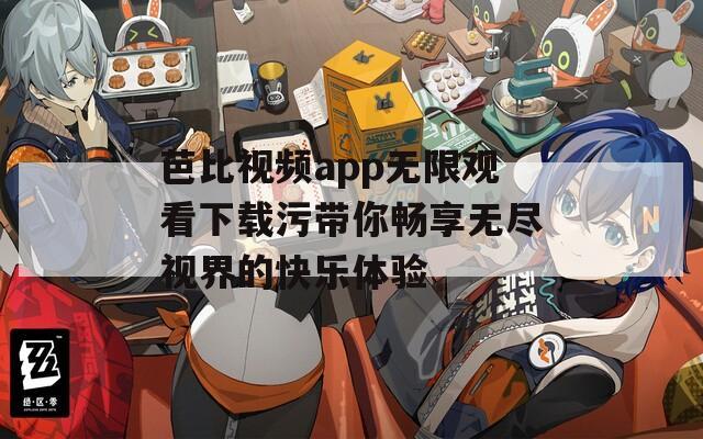 芭比视频app无限观看下载污带你畅享无尽视界的快乐体验