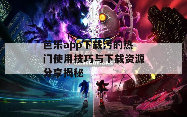 芭乐app下载污的热门使用技巧与下载资源分享揭秘