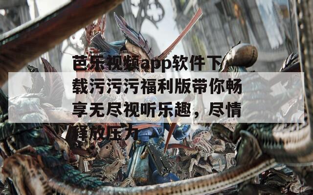 芭乐视频app软件下载污污污福利版带你畅享无尽视听乐趣，尽情释放压力