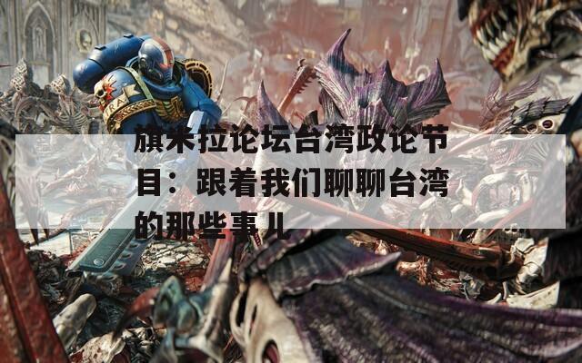 旗米拉论坛台湾政论节目：跟着我们聊聊台湾的那些事儿