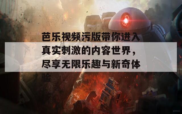 芭乐视频污版带你进入真实刺激的内容世界，尽享无限乐趣与新奇体验