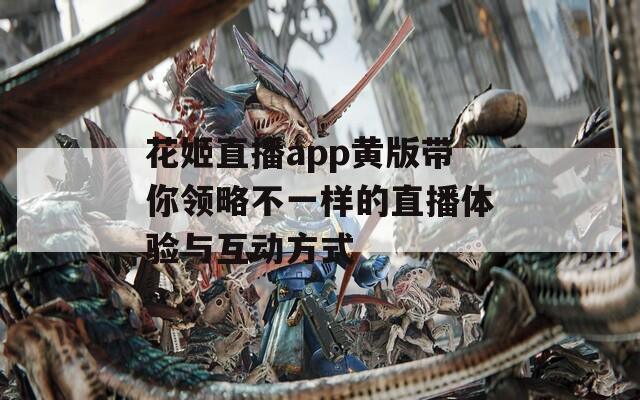 花姬直播app黄版带你领略不一样的直播体验与互动方式