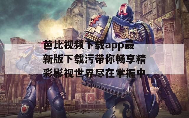芭比视频下载app最新版下载污带你畅享精彩影视世界尽在掌握中