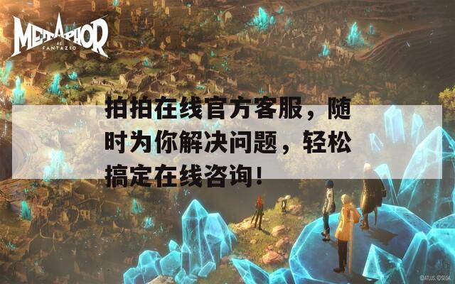 拍拍在线官方客服，随时为你解决问题，轻松搞定在线咨询！