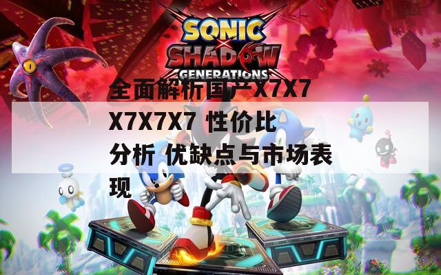 全面解析国产X7X7X7X7X7 性价比分析 优缺点与市场表现