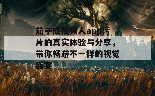 茄子成视频人app污片的真实体验与分享，带你畅游不一样的视觉盛宴