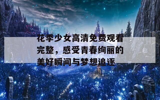 花季少女高清免费观看完整，感受青春绚丽的美好瞬间与梦想追逐