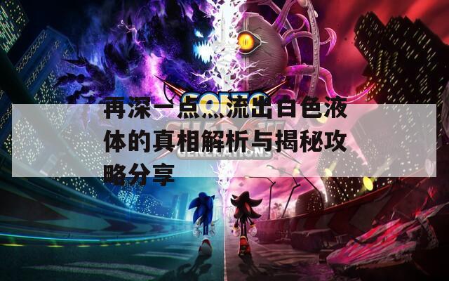 再深一点灬流出白色液体的真相解析与揭秘攻略分享