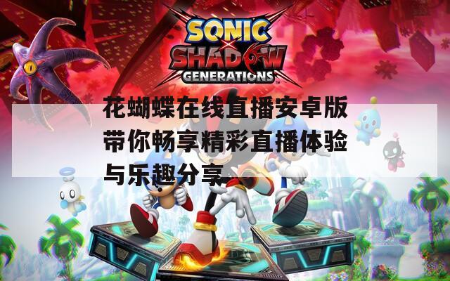 花蝴蝶在线直播安卓版带你畅享精彩直播体验与乐趣分享