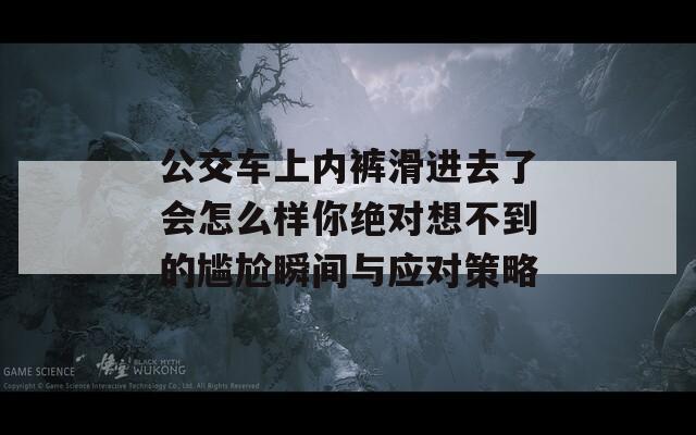 公交车上内裤滑进去了会怎么样你绝对想不到的尴尬瞬间与应对策略