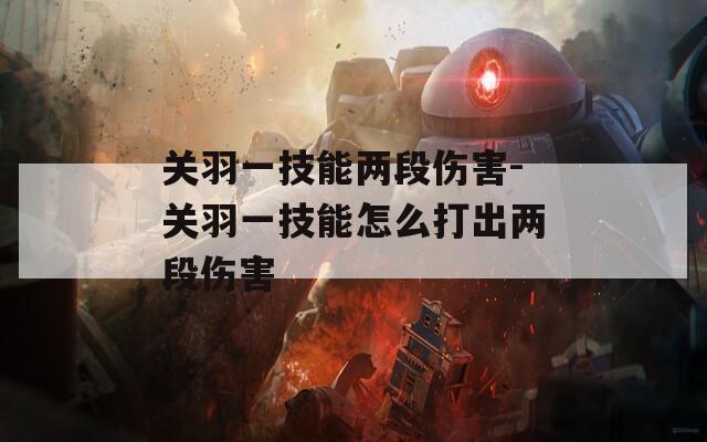 关羽一技能两段伤害-关羽一技能怎么打出两段伤害
