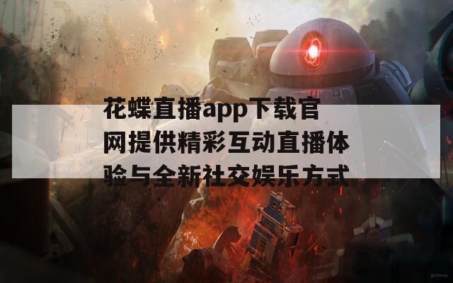 花蝶直播app下载官网提供精彩互动直播体验与全新社交娱乐方式