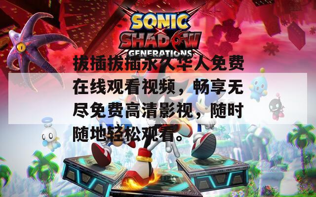 拔插拔插永久华人免费在线观看视频，畅享无尽免费高清影视，随时随地轻松观看。