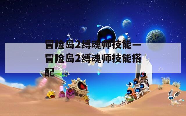 冒险岛2缚魂师技能—冒险岛2缚魂师技能搭配