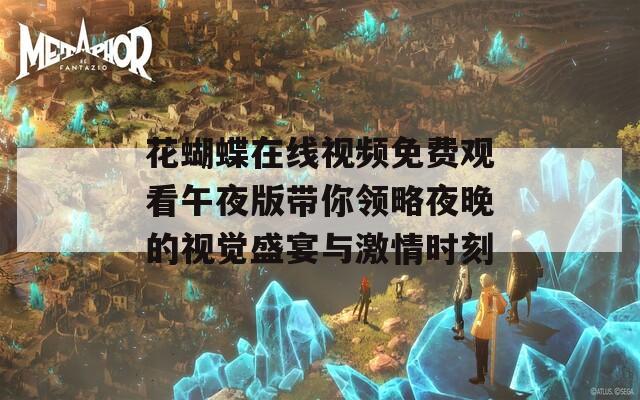 花蝴蝶在线视频免费观看午夜版带你领略夜晚的视觉盛宴与激情时刻
