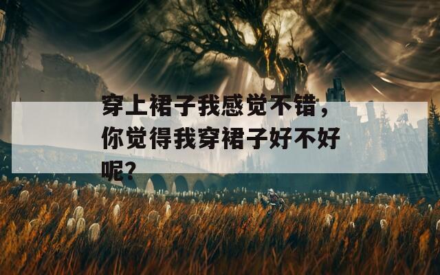 穿上裙子我感觉不错，你觉得我穿裙子好不好呢？