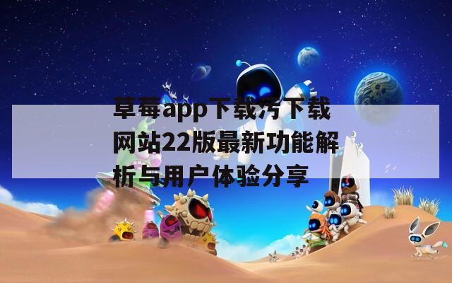草莓app下载污下载网站22版最新功能解析与用户体验分享