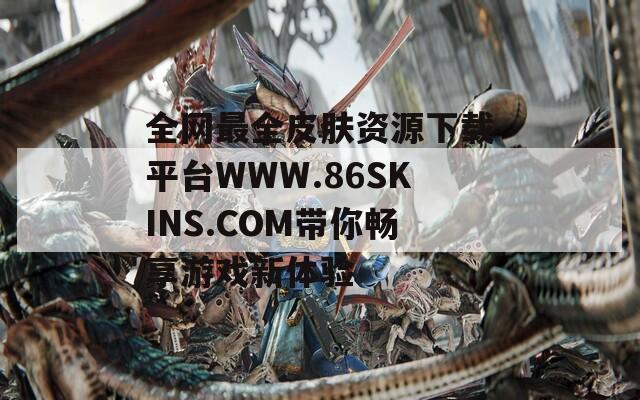 全网最全皮肤资源下载平台WWW.86SKINS.COM带你畅享游戏新体验