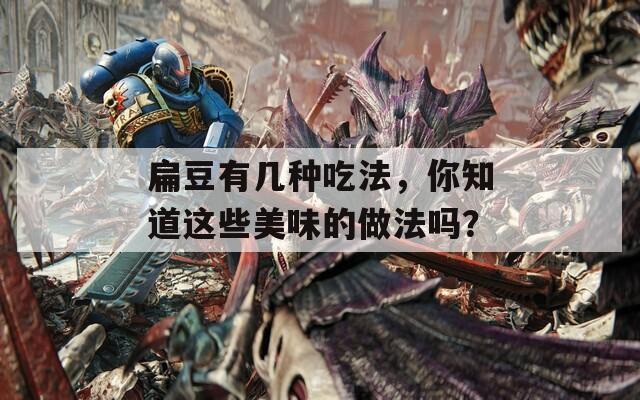 扁豆有几种吃法，你知道这些美味的做法吗？