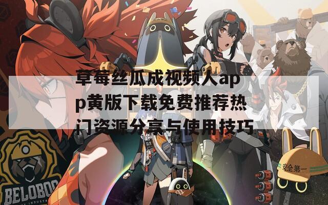 草莓丝瓜成视频人app黄版下载免费推荐热门资源分享与使用技巧