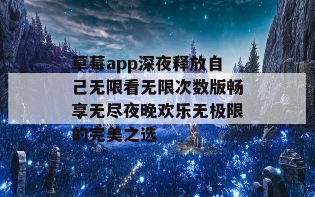 草莓app深夜释放自己无限看无限次数版畅享无尽夜晚欢乐无极限的完美之选