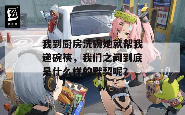 我到厨房洗碗她就帮我递碗筷，我们之间到底是什么样的默契呢？
