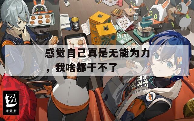 感觉自己真是无能为力，我啥都干不了