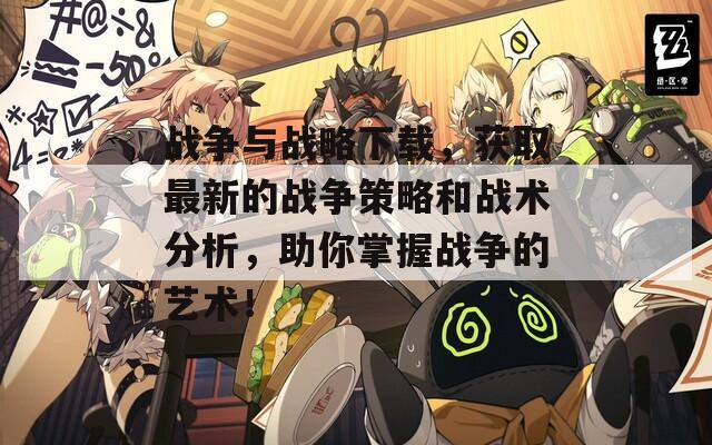 战争与战略下载，获取最新的战争策略和战术分析，助你掌握战争的艺术！