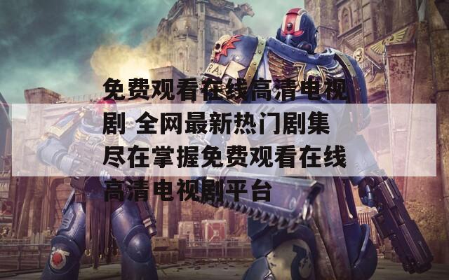 免费观看在线高清电视剧 全网最新热门剧集尽在掌握免费观看在线高清电视剧平台