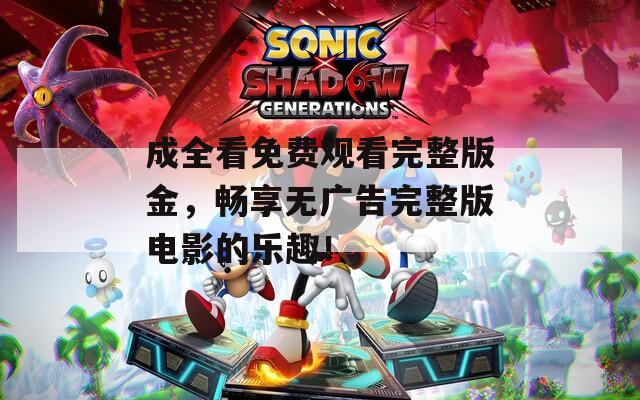 成全看免费观看完整版金，畅享无广告完整版电影的乐趣！