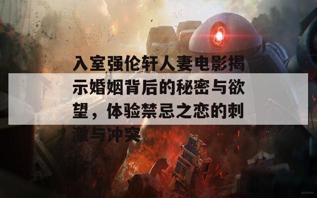 入室强伦轩人妻电影揭示婚姻背后的秘密与欲望，体验禁忌之恋的刺激与冲突