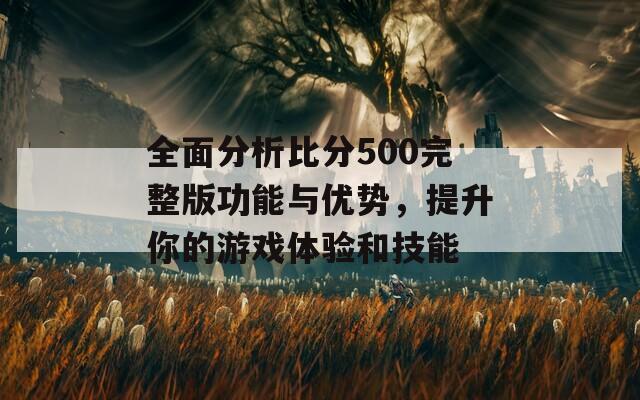 全面分析比分500完整版功能与优势，提升你的游戏体验和技能