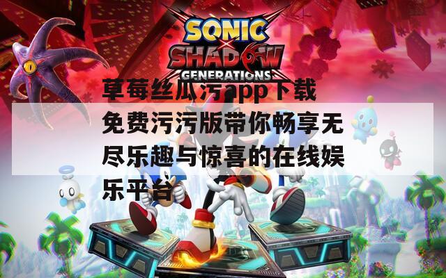 草莓丝瓜污app下载免费污污版带你畅享无尽乐趣与惊喜的在线娱乐平台